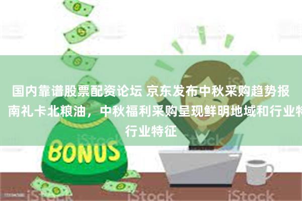 国内靠谱股票配资论坛 京东发布中秋采购趋势报告：南礼卡北粮油，中秋福利采购呈现鲜明地域和行业特征