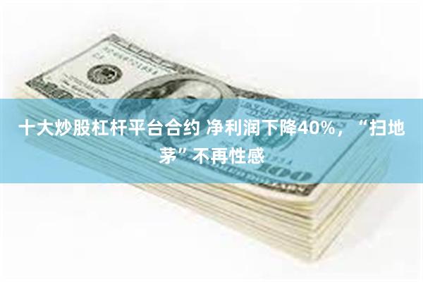 十大炒股杠杆平台合约 净利润下降40%，“扫地茅”不再性感