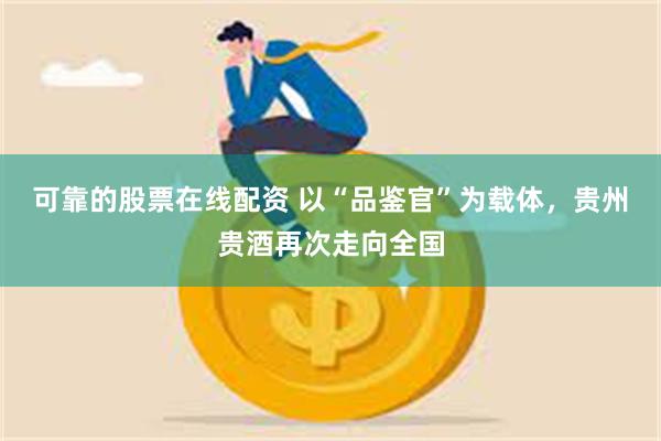 可靠的股票在线配资 以“品鉴官”为载体，贵州贵酒再次走向全国