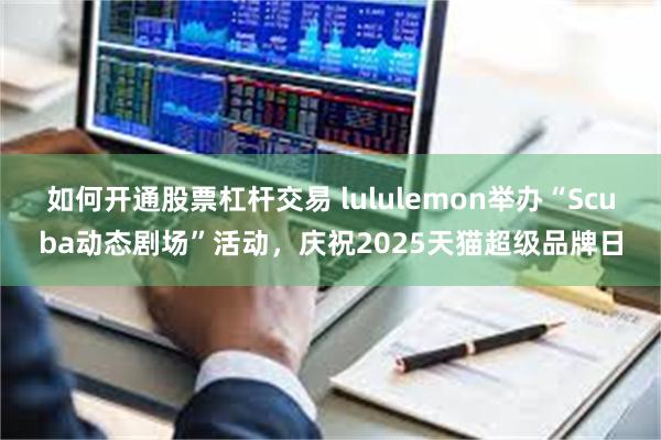 如何开通股票杠杆交易 lululemon举办“Scuba动态剧场”活动，庆祝2025天猫超级品牌日