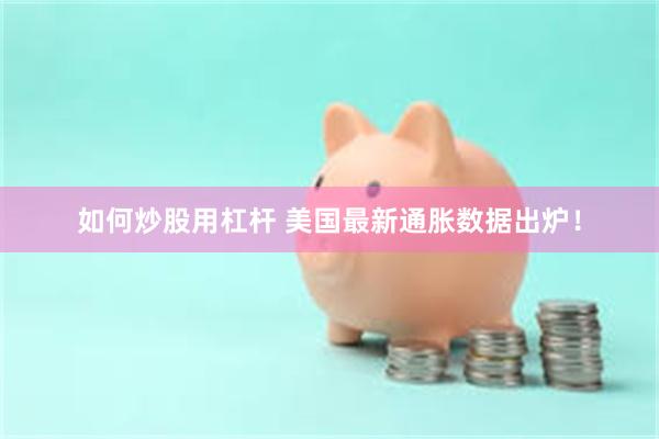 如何炒股用杠杆 美国最新通胀数据出炉！