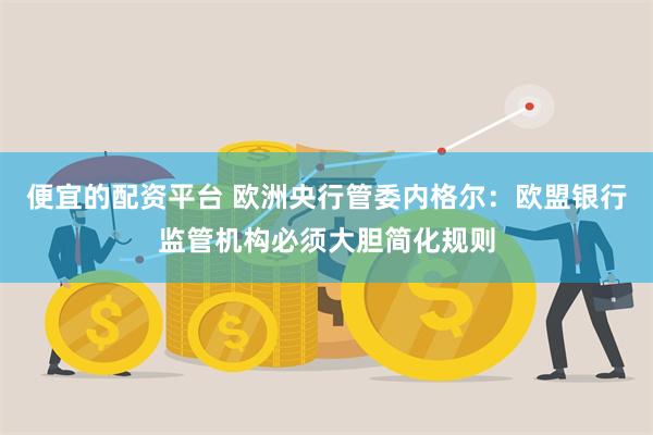 便宜的配资平台 欧洲央行管委内格尔：欧盟银行监管机构必须大胆简化规则