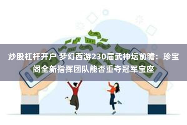 炒股杠杆开户 梦幻西游230届武神坛前瞻:珍宝阁全新指挥团队能否重夺冠军宝座