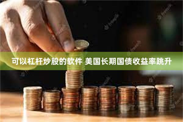 可以杠杆炒股的软件 美国长期国债收益率跳升