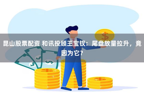 昆山股票配资 和讯投顾王宝钗：尾盘放量拉升，竟因为它？