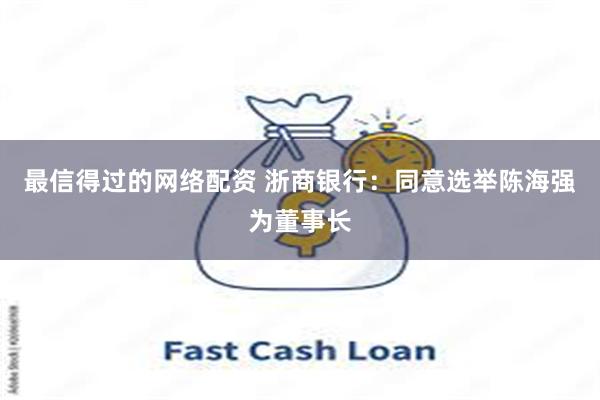 最信得过的网络配资 浙商银行：同意选举陈海强为董事长