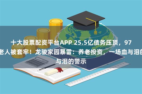 十大股票配资平台APP 25.5亿债务压顶，9747名老人被套牢！龙骏家园暴雷：养老投资，一场血与泪的警示