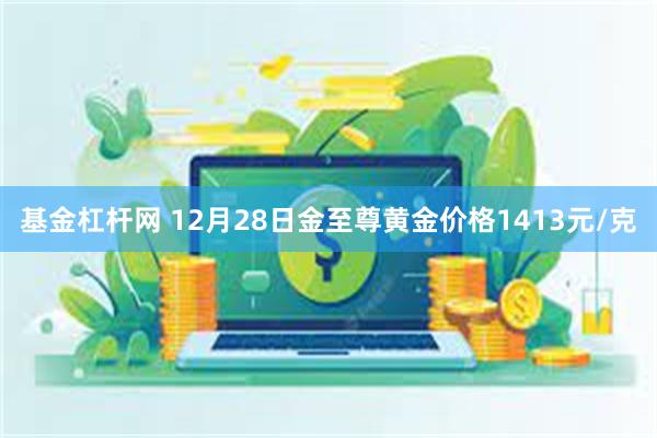 基金杠杆网 12月28日金至尊黄金价格1413元/克