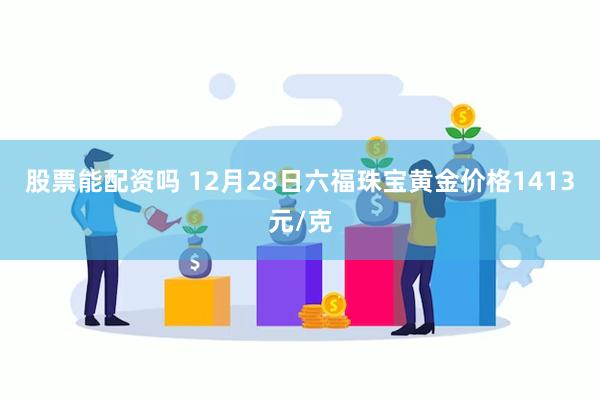 股票能配资吗 12月28日六福珠宝黄金价格1413元/克